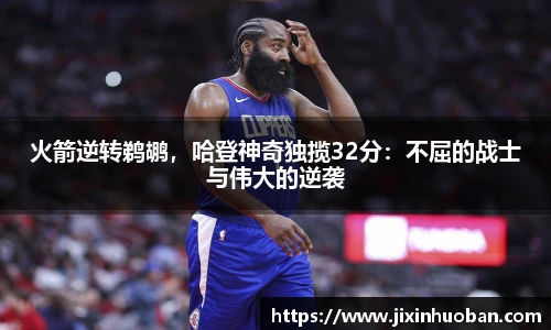 火箭逆转鹈鹕，哈登神奇独揽32分：不屈的战士与伟大的逆袭